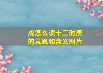 戍怎么读十二时辰的意思和含义图片