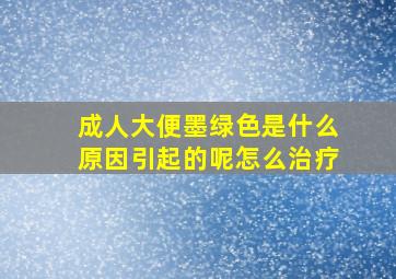 成人大便墨绿色是什么原因引起的呢怎么治疗