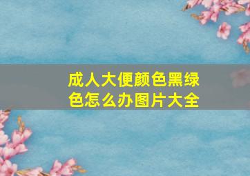 成人大便颜色黑绿色怎么办图片大全