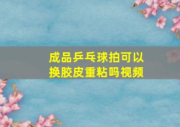 成品乒乓球拍可以换胶皮重粘吗视频