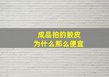 成品拍的胶皮为什么那么便宜