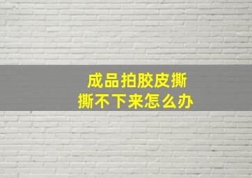 成品拍胶皮撕撕不下来怎么办