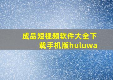 成品短视频软件大全下载手机版huluwa