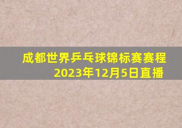 成都世界乒乓球锦标赛赛程2023年12月5日直播