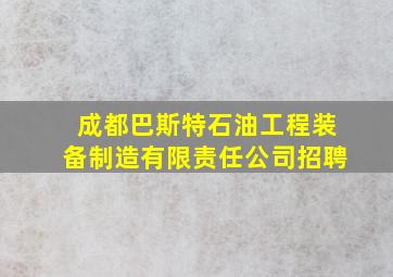 成都巴斯特石油工程装备制造有限责任公司招聘