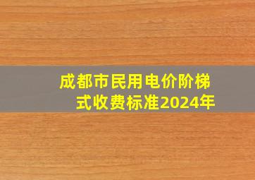 成都市民用电价阶梯式收费标准2024年