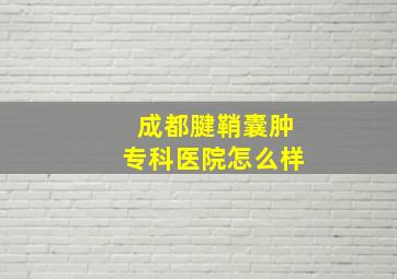 成都腱鞘囊肿专科医院怎么样