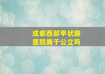 成都西部甲状腺医院属于公立吗