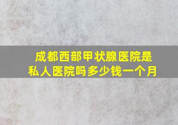 成都西部甲状腺医院是私人医院吗多少钱一个月