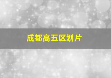 成都高五区划片