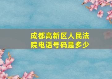 成都高新区人民法院电话号码是多少