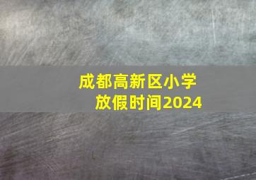 成都高新区小学放假时间2024