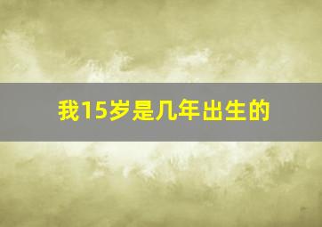 我15岁是几年出生的