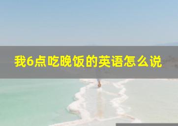 我6点吃晚饭的英语怎么说