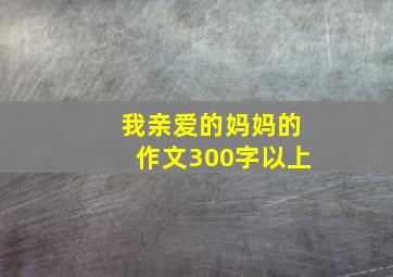 我亲爱的妈妈的作文300字以上