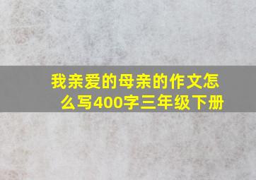 我亲爱的母亲的作文怎么写400字三年级下册