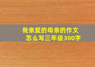 我亲爱的母亲的作文怎么写三年级300字