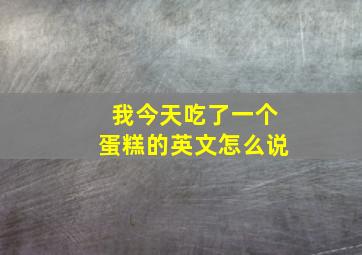 我今天吃了一个蛋糕的英文怎么说