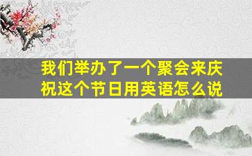 我们举办了一个聚会来庆祝这个节日用英语怎么说