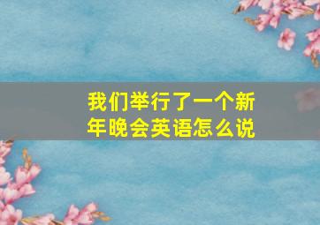 我们举行了一个新年晚会英语怎么说