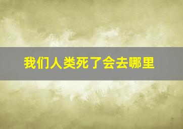 我们人类死了会去哪里