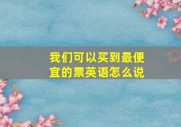 我们可以买到最便宜的票英语怎么说