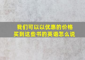 我们可以以优惠的价格买到这些书的英语怎么说