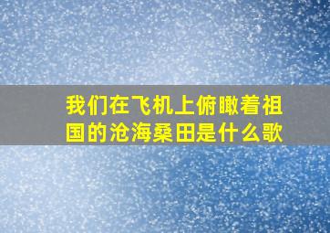 我们在飞机上俯瞰着祖国的沧海桑田是什么歌