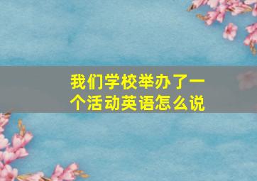 我们学校举办了一个活动英语怎么说