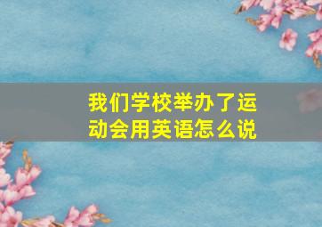 我们学校举办了运动会用英语怎么说