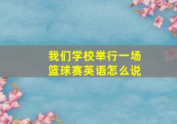 我们学校举行一场篮球赛英语怎么说