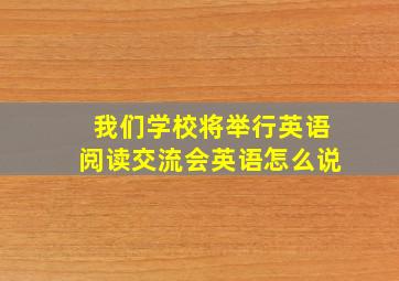 我们学校将举行英语阅读交流会英语怎么说