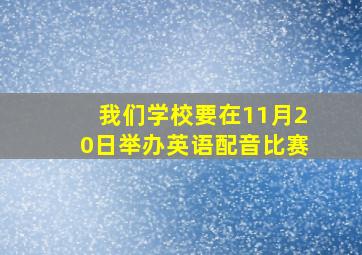 我们学校要在11月20日举办英语配音比赛