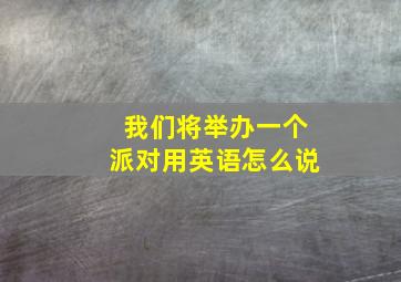 我们将举办一个派对用英语怎么说