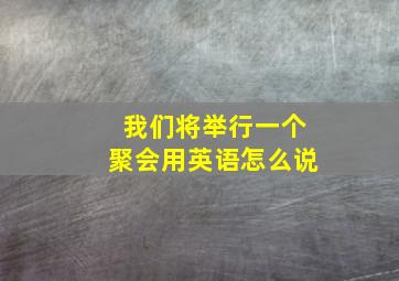 我们将举行一个聚会用英语怎么说