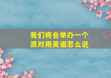 我们将会举办一个派对用英语怎么说