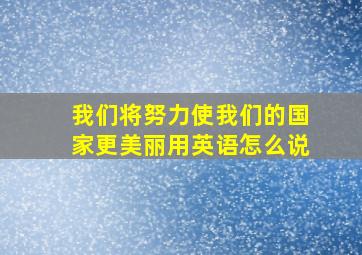 我们将努力使我们的国家更美丽用英语怎么说