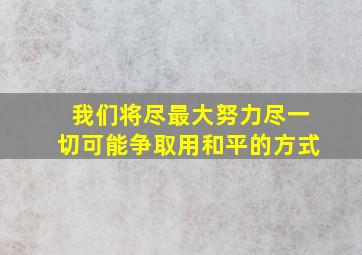 我们将尽最大努力尽一切可能争取用和平的方式