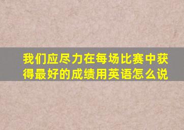 我们应尽力在每场比赛中获得最好的成绩用英语怎么说