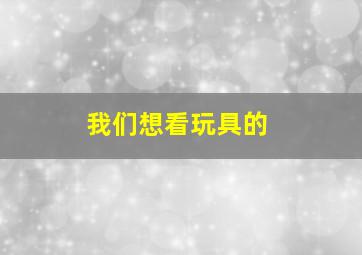 我们想看玩具的