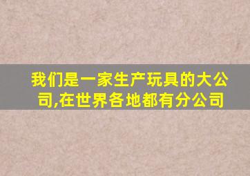 我们是一家生产玩具的大公司,在世界各地都有分公司