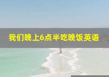 我们晚上6点半吃晚饭英语