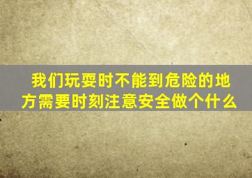 我们玩耍时不能到危险的地方需要时刻注意安全做个什么