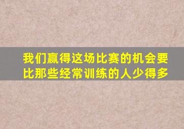 我们赢得这场比赛的机会要比那些经常训练的人少得多