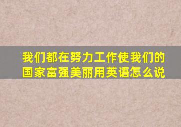 我们都在努力工作使我们的国家富强美丽用英语怎么说