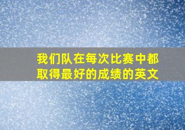 我们队在每次比赛中都取得最好的成绩的英文