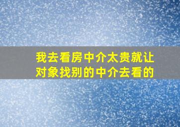 我去看房中介太贵就让对象找别的中介去看的