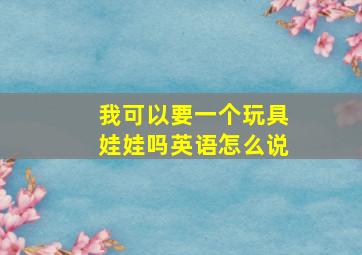 我可以要一个玩具娃娃吗英语怎么说