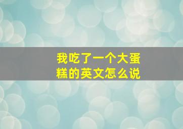 我吃了一个大蛋糕的英文怎么说