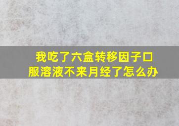 我吃了六盒转移因子口服溶液不来月经了怎么办